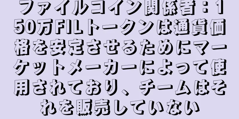 ファイルコイン関係者：150万FILトークンは通貨価格を安定させるためにマーケットメーカーによって使用されており、チームはそれを販売していない
