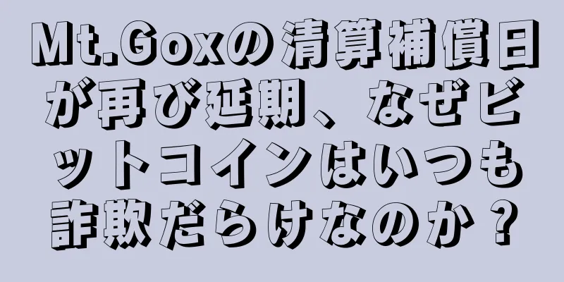 Mt.Goxの清算補償日が再び延期、なぜビットコインはいつも詐欺だらけなのか？