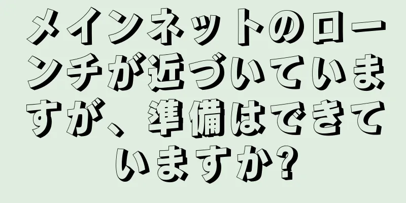 メインネットのローンチが近づいていますが、準備はできていますか?