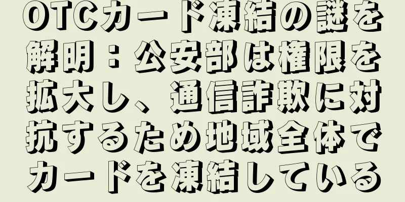 OTCカード凍結の謎を解明：公安部は権限を拡大し、通信詐欺に対抗するため地域全体でカードを凍結している