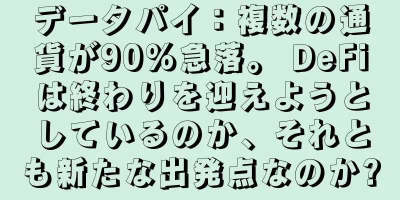 データパイ：複数の通貨が90%急落。 DeFiは終わりを迎えようとしているのか、それとも新たな出発点なのか?