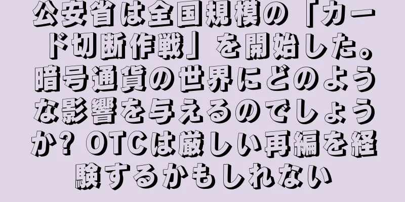 公安省は全国規模の「カード切断作戦」を開始した。暗号通貨の世界にどのような影響を与えるのでしょうか? OTCは厳しい再編を経験するかもしれない