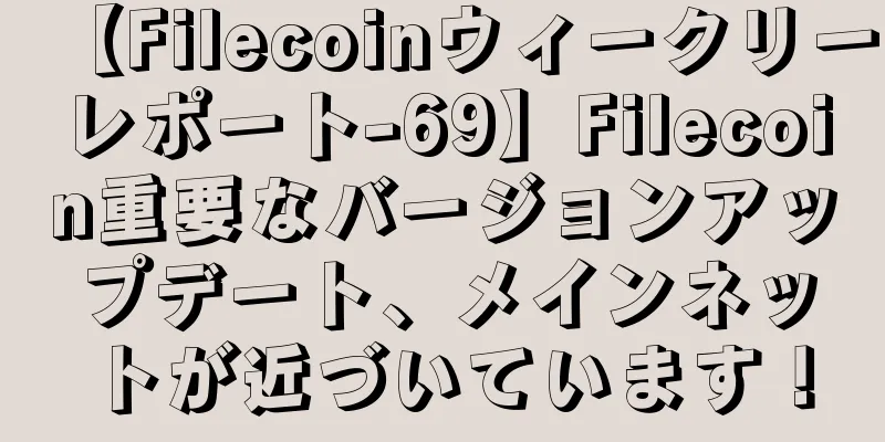 【Filecoinウィークリーレポート-69】Filecoin重要なバージョンアップデート、メインネットが近づいています！