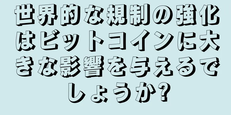 世界的な規制の強化はビットコインに大きな影響を与えるでしょうか?
