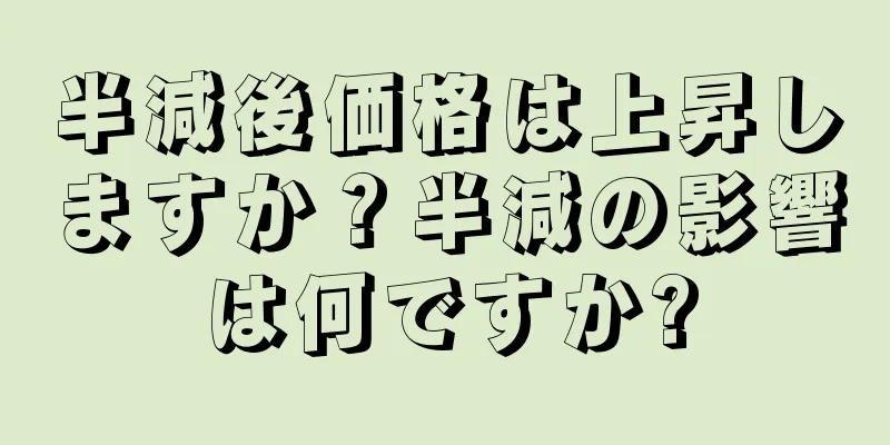 半減後価格は上昇しますか？半減の影響は何ですか?