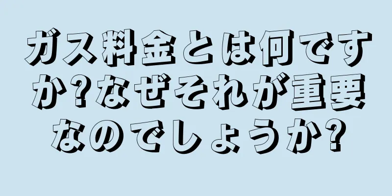 ガス料金とは何ですか?なぜそれが重要なのでしょうか?