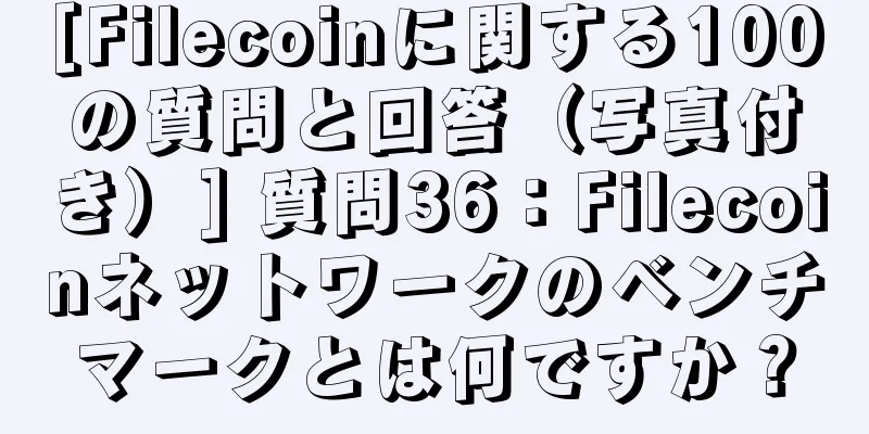 [Filecoinに関する100の質問と回答（写真付き）] 質問36：Filecoinネットワークのベンチマークとは何ですか？