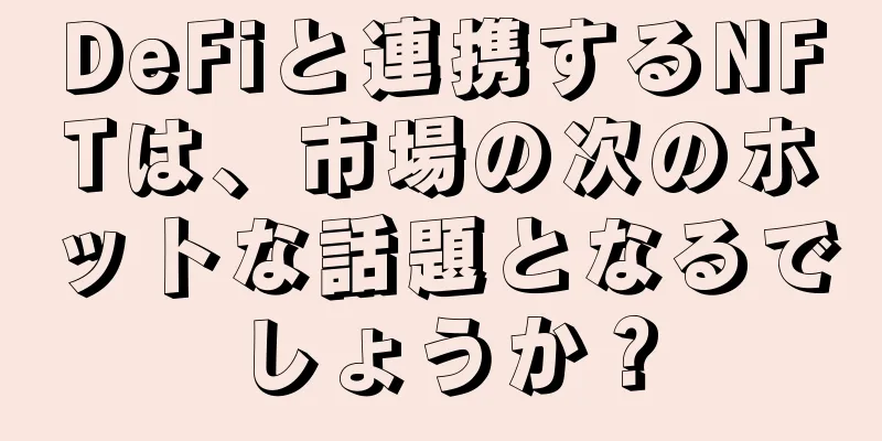 DeFiと連携するNFTは、市場の次のホットな話題となるでしょうか？