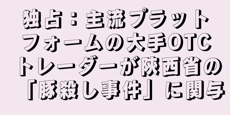 独占：主流プラットフォームの大手OTCトレーダーが陝西省の「豚殺し事件」に関与