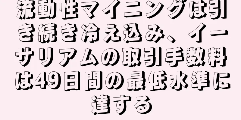 流動性マイニングは引き続き冷え込み、イーサリアムの取引手数料は49日間の最低水準に達する
