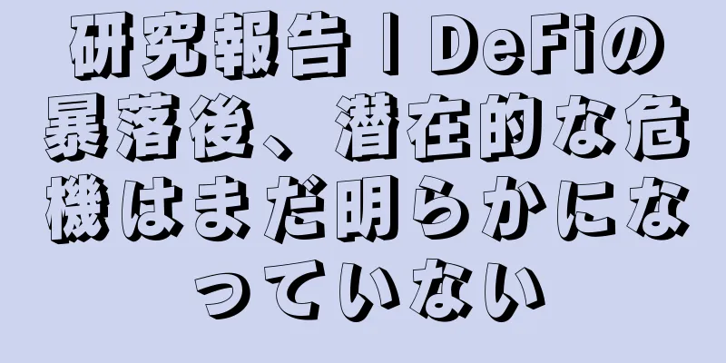 研究報告 | DeFiの暴落後、潜在的な危機はまだ明らかになっていない