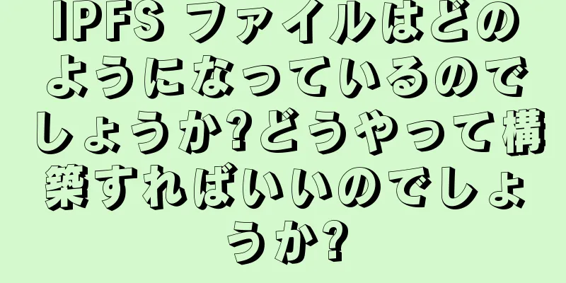 IPFS ファイルはどのようになっているのでしょうか?どうやって構築すればいいのでしょうか?