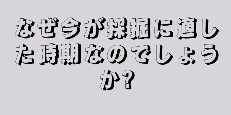 なぜ今が採掘に適した時期なのでしょうか?