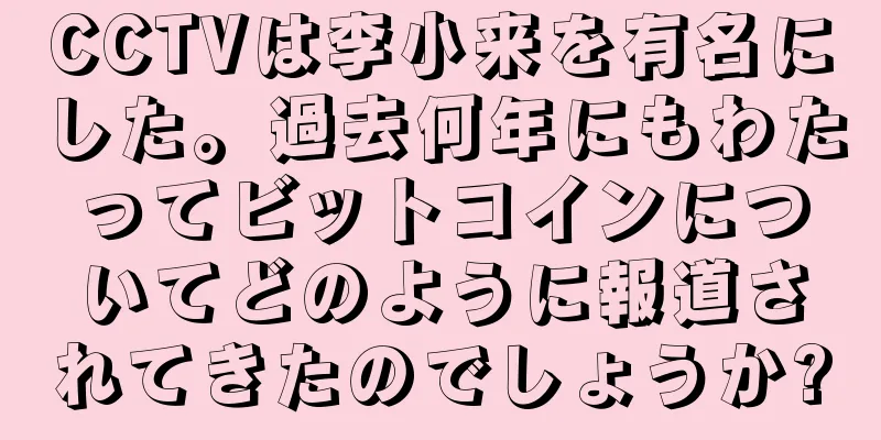 CCTVは李小来を有名にした。過去何年にもわたってビットコインについてどのように報道されてきたのでしょうか?