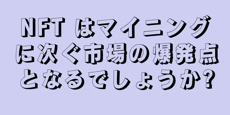 NFT はマイニングに次ぐ市場の爆発点となるでしょうか?