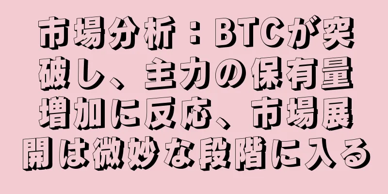 市場分析：BTCが突破し、主力の保有量増加に反応、市場展開は微妙な段階に入る