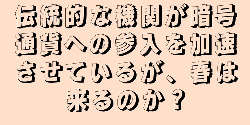 伝統的な機関が暗号通貨への参入を加速させているが、春は来るのか？