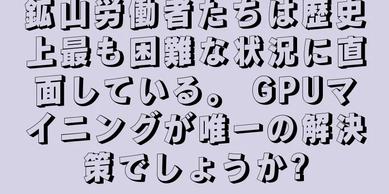 鉱山労働者たちは歴史上最も困難な状況に直面している。 GPUマイニングが唯一の解決策でしょうか?