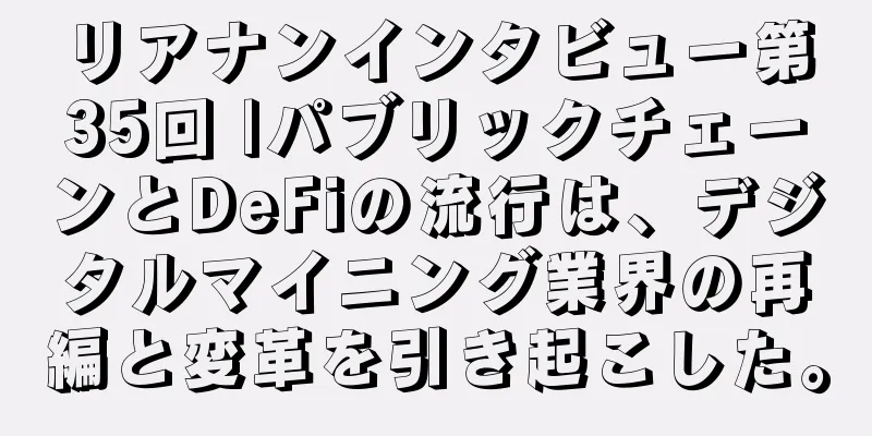 リアナンインタビュー第35回 |パブリックチェーンとDeFiの流行は、デジタルマイニング業界の再編と変革を引き起こした。