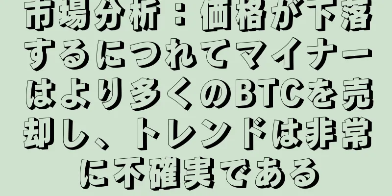 市場分析：価格が下落するにつれてマイナーはより多くのBTCを売却し、トレンドは非常に不確実である