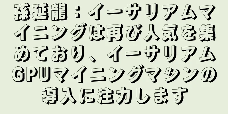 孫延龍：イーサリアムマイニングは再び人気を集めており、イーサリアムGPUマイニングマシンの導入に注力します