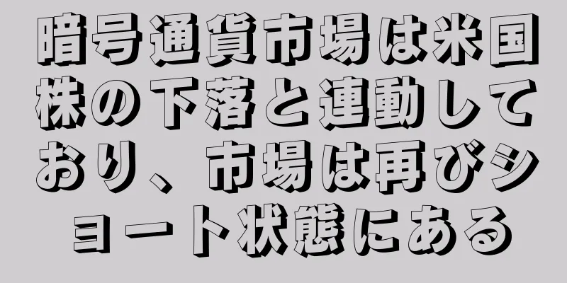 暗号通貨市場は米国株の下落と連動しており、市場は再びショート状態にある
