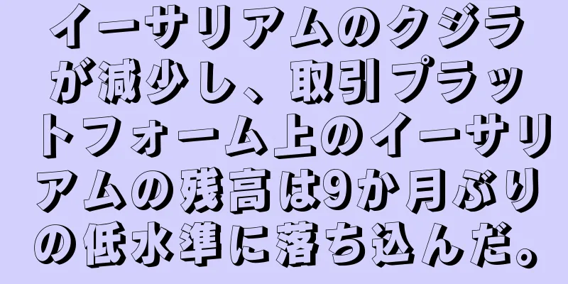 イーサリアムのクジラが減少し、取引プラットフォーム上のイーサリアムの残高は9か月ぶりの低水準に落ち込んだ。