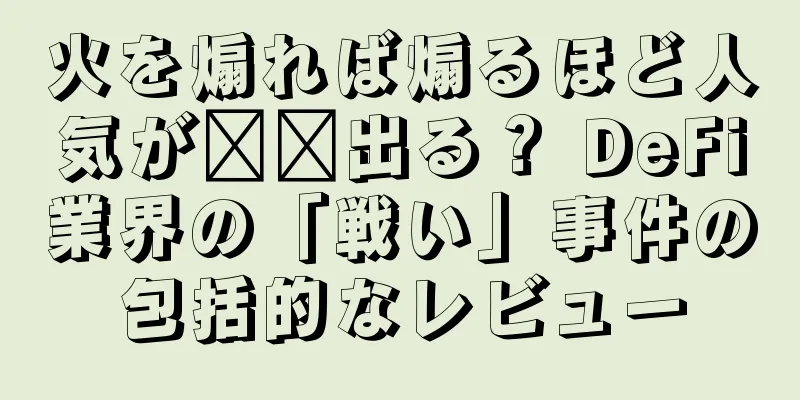 火を煽れば煽るほど人気が​​出る？ DeFi業界の「戦い」事件の包括的なレビュー