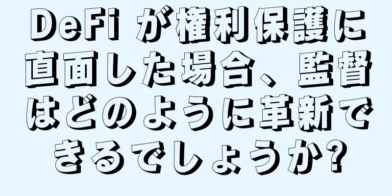 DeFi が権利保護に直面した場合、監督はどのように革新できるでしょうか?