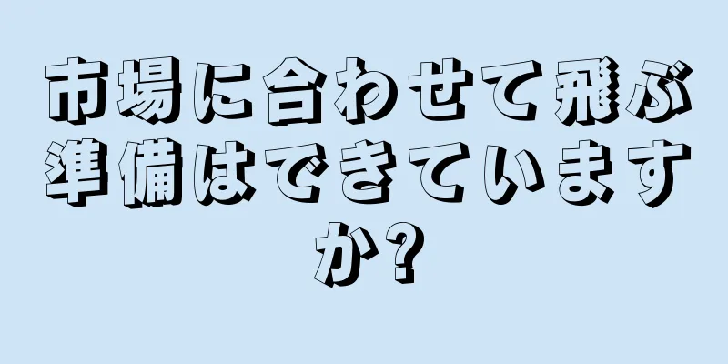 市場に合わせて飛ぶ準備はできていますか?