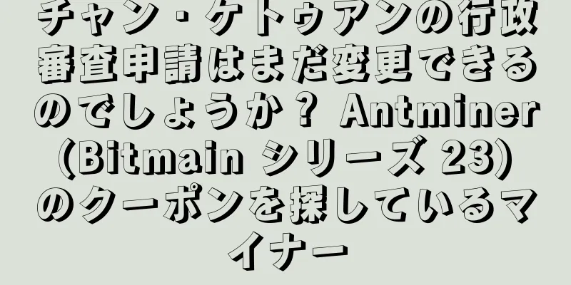 チャン・ケトゥアンの行政審査申請はまだ変更できるのでしょうか？ Antminer (Bitmain シリーズ 23) のクーポンを探しているマイナー