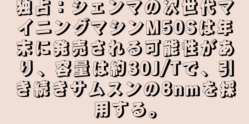 独占：シェンマの次世代マイニングマシンM50Sは年末に発売される可能性があり、容量は約30J/Tで、引き続きサムスンの8nmを採用する。