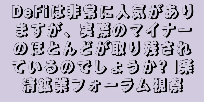 DeFiは非常に人気がありますが、実際のマイナーのほとんどが取り残されているのでしょうか? |楽清鉱業フォーラム視察