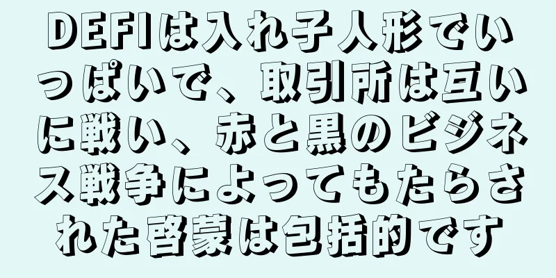 DEFIは入れ子人形でいっぱいで、取引所は互いに戦い、赤と黒のビジネス戦争によってもたらされた啓蒙は包括的です