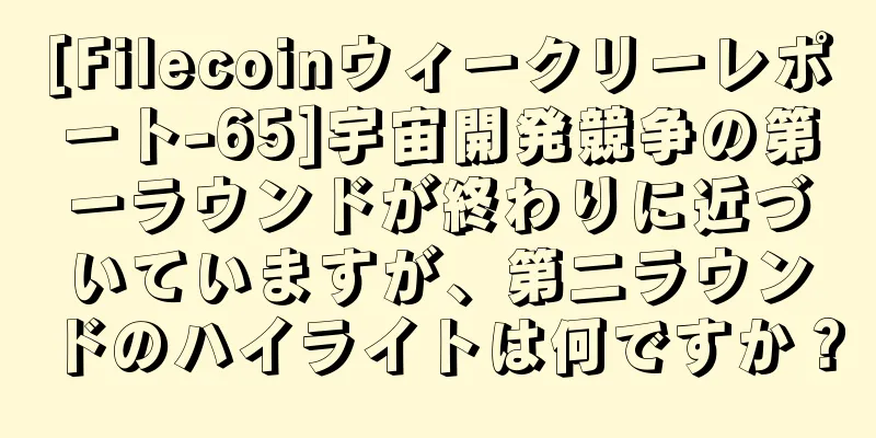 [Filecoinウィークリーレポート-65]宇宙開発競争の第一ラウンドが終わりに近づいていますが、第二ラウンドのハイライトは何ですか？
