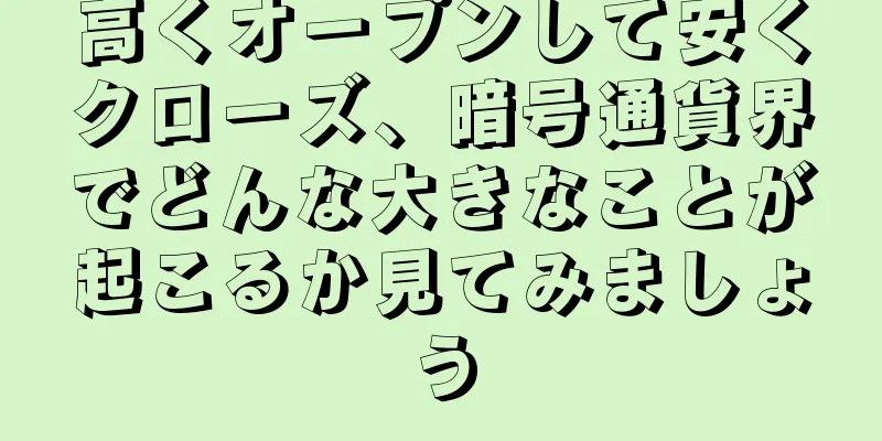 高くオープンして安くクローズ、暗号通貨界でどんな大きなことが起こるか見てみましょう