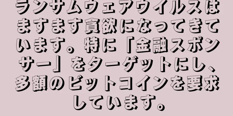 ランサムウェアウイルスはますます貪欲になってきています。特に「金融スポンサー」をターゲットにし、多額のビットコインを要求しています。