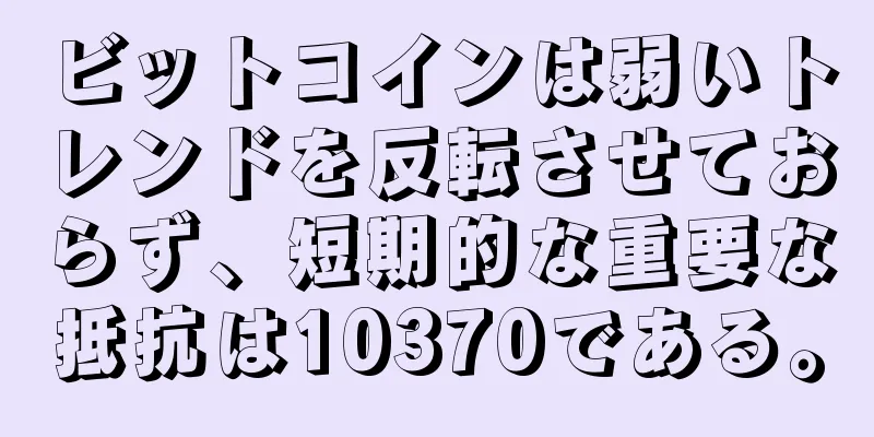 ビットコインは弱いトレンドを反転させておらず、短期的な重要な抵抗は10370である。