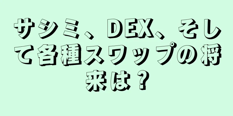 サシミ、DEX、そして各種スワップの将来は？