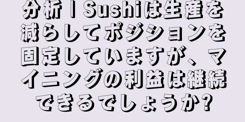 分析 | Sushiは生産を減らしてポジションを固定していますが、マイニングの利益は継続できるでしょうか?