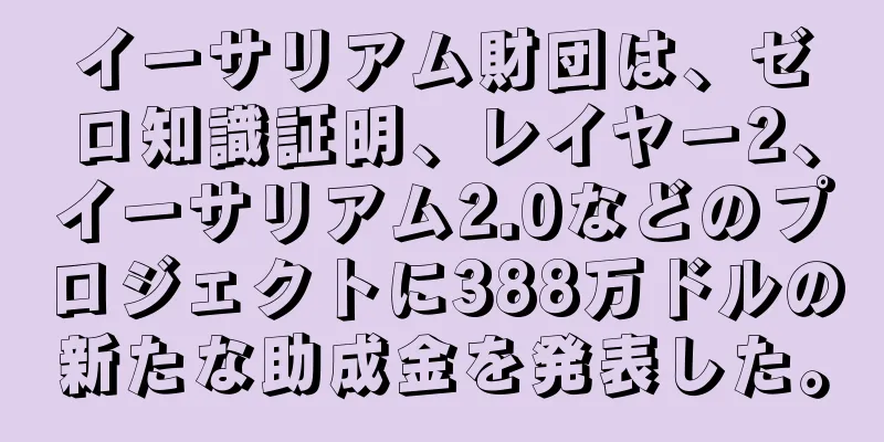 イーサリアム財団は、ゼロ知識証明、レイヤー2、イーサリアム2.0などのプロジェクトに388万ドルの新たな助成金を発表した。