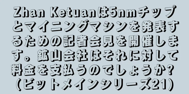 Zhan Ketuanは5nmチップとマイニングマシンを発表するための記者会見を開催します。鉱山会社はそれに対して料金を支払うのでしょうか? (ビットメインシリーズ21)