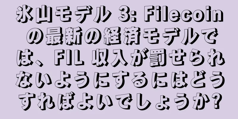 氷山モデル 3: Filecoin の最新の経済モデルでは、FIL 収入が罰せられないようにするにはどうすればよいでしょうか?