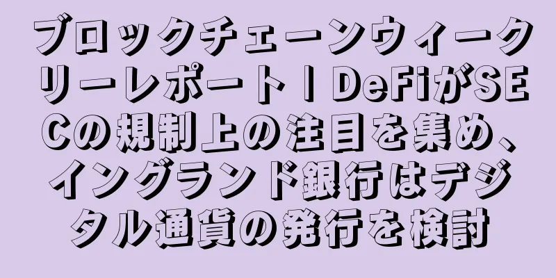 ブロックチェーンウィークリーレポート | DeFiがSECの規制上の注目を集め、イングランド銀行はデジタル通貨の発行を検討