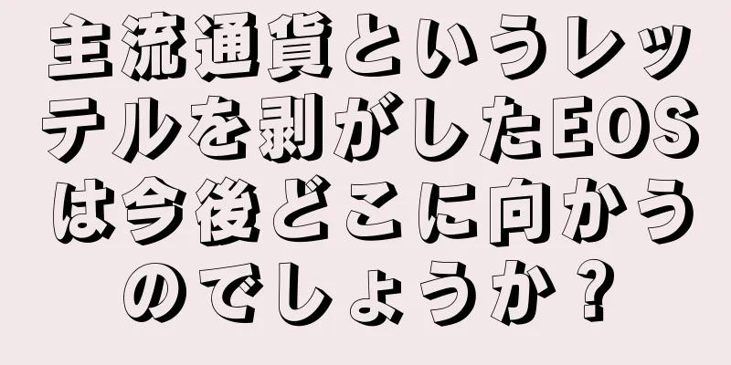 主流通貨というレッテルを剥がしたEOSは今後どこに向かうのでしょうか？