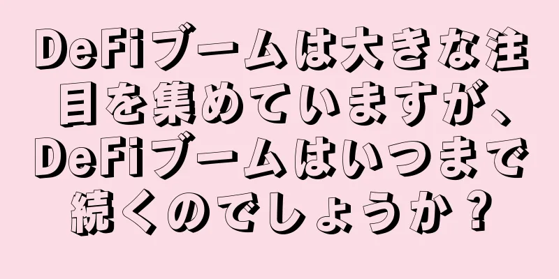 DeFiブームは大きな注目を集めていますが、DeFiブームはいつまで続くのでしょうか？