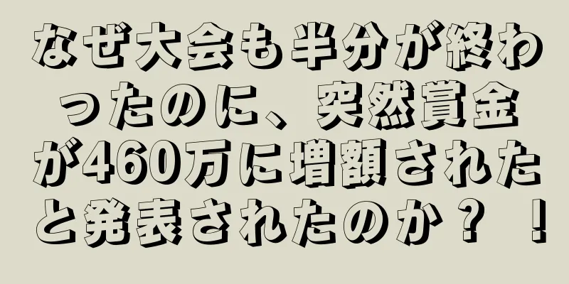 なぜ大会も半分が終わったのに、突然賞金が460万に増額されたと発表されたのか？ ！