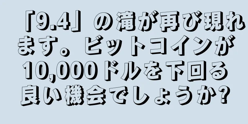 「9.4」の滝が再び現れます。ビットコインが10,000ドルを下回る良い機会でしょうか?