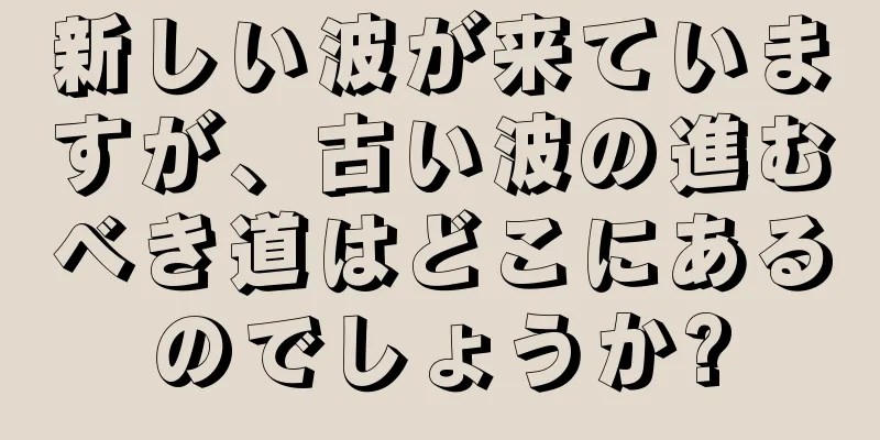 新しい波が来ていますが、古い波の進むべき道はどこにあるのでしょうか?