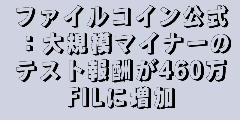 ファイルコイン公式：大規模マイナーのテスト報酬が460万FILに増加
